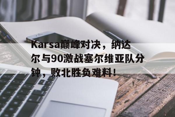 开云体育网页登录关于Karsa巅峰对决，纳达尔与90激战塞尔维亚队分钟，败北胜负难料！的信息